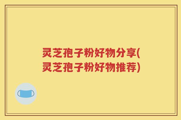 灵芝孢子粉好物分享(灵芝孢子粉好物推荐)