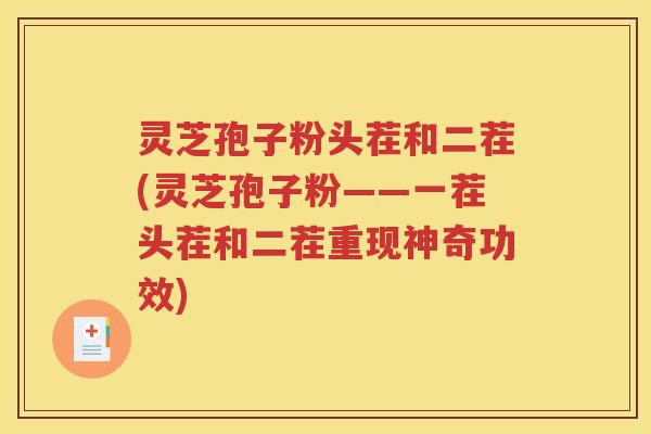 灵芝孢子粉头茬和二茬(灵芝孢子粉——一茬头茬和二茬重现神奇功效)