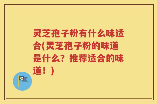 灵芝孢子粉有什么味适合(灵芝孢子粉的味道是什么？推荐适合的味道！)