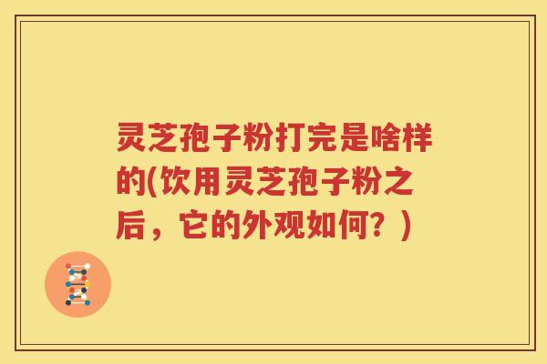 灵芝孢子粉打完是啥样的(饮用灵芝孢子粉之后，它的外观如何？)