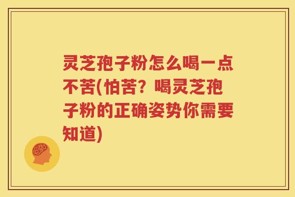 灵芝孢子粉怎么喝一点不苦(怕苦？喝灵芝孢子粉的正确姿势你需要知道)