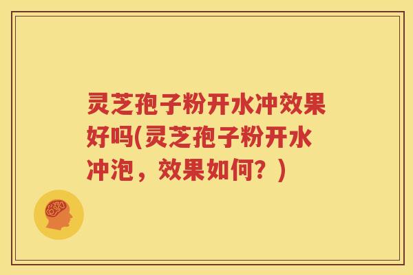 灵芝孢子粉开水冲效果好吗(灵芝孢子粉开水冲泡，效果如何？)