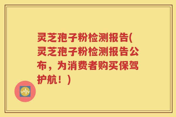 灵芝孢子粉检测报告(灵芝孢子粉检测报告公布，为消费者购买保驾护航！)