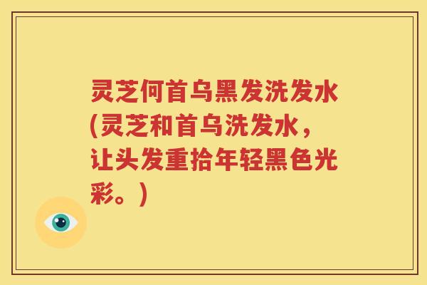 灵芝何首乌黑发洗发水(灵芝和首乌洗发水，让头发重拾年轻黑色光彩。)