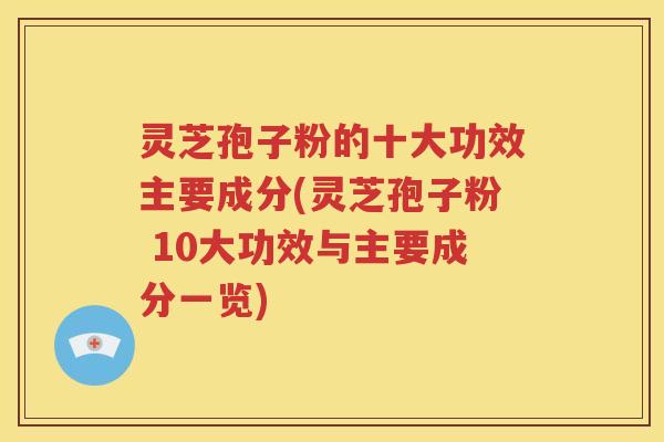 灵芝孢子粉的十大功效主要成分(灵芝孢子粉 10大功效与主要成分一览)