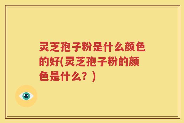 灵芝孢子粉是什么颜色的好(灵芝孢子粉的颜色是什么？)