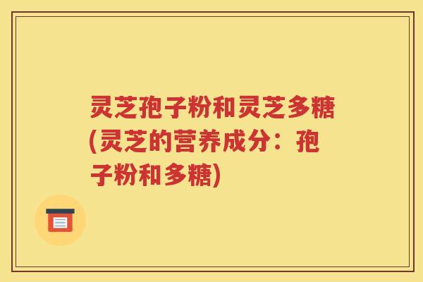灵芝孢子粉和灵芝多糖(灵芝的营养成分：孢子粉和多糖)