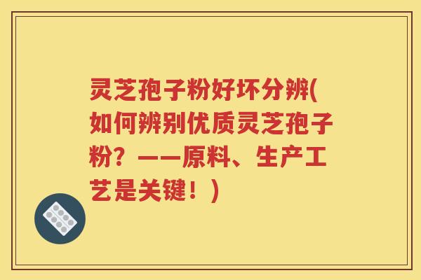 灵芝孢子粉好坏分辨(如何辨别优质灵芝孢子粉？——原料、生产工艺是关键！)