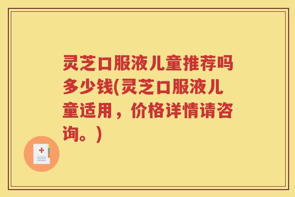 灵芝口服液儿童推荐吗多少钱(灵芝口服液儿童适用，价格详情请咨询。)