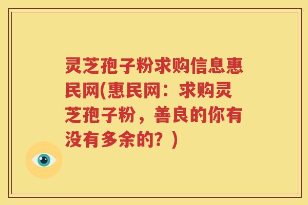 灵芝孢子粉求购信息惠民网(惠民网：求购灵芝孢子粉，善良的你有没有多余的？)