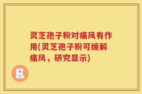 灵芝孢子粉对痛风有作用(灵芝孢子粉可缓解痛风，研究显示)