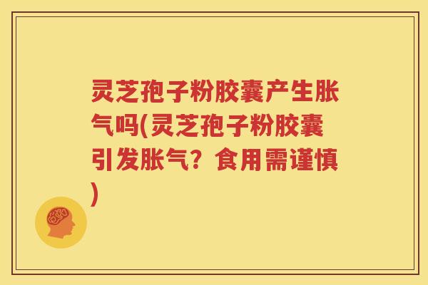 灵芝孢子粉胶囊产生胀气吗(灵芝孢子粉胶囊引发胀气？食用需谨慎)
