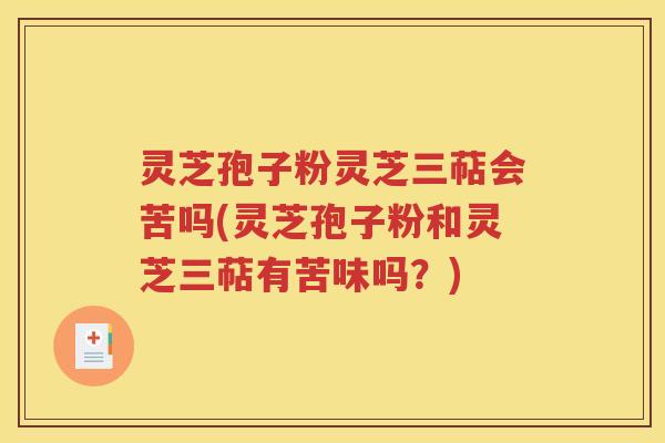 灵芝孢子粉灵芝三萜会苦吗(灵芝孢子粉和灵芝三萜有苦味吗？)