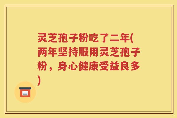 灵芝孢子粉吃了二年(两年坚持服用灵芝孢子粉，身心健康受益良多)