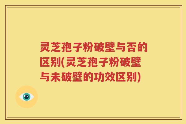 灵芝孢子粉破壁与否的区别(灵芝孢子粉破壁与未破壁的功效区别)