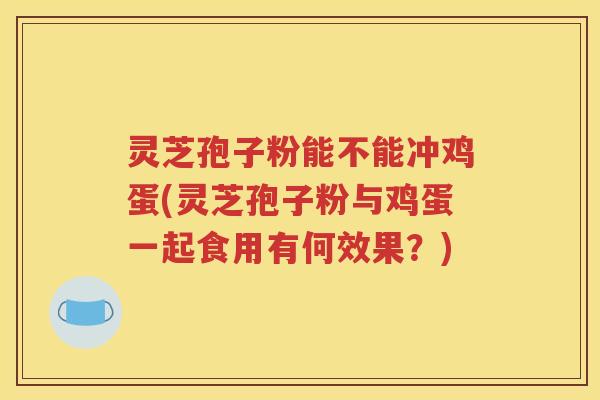 灵芝孢子粉能不能冲鸡蛋(灵芝孢子粉与鸡蛋一起食用有何效果？)