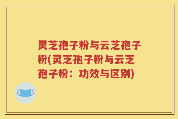 灵芝孢子粉与云芝孢子粉(灵芝孢子粉与云芝孢子粉：功效与区别)
