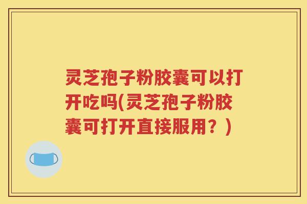 灵芝孢子粉胶囊可以打开吃吗(灵芝孢子粉胶囊可打开直接服用？)