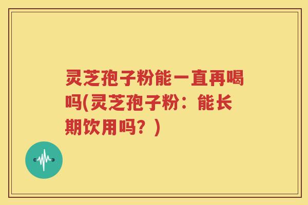灵芝孢子粉能一直再喝吗(灵芝孢子粉：能长期饮用吗？)