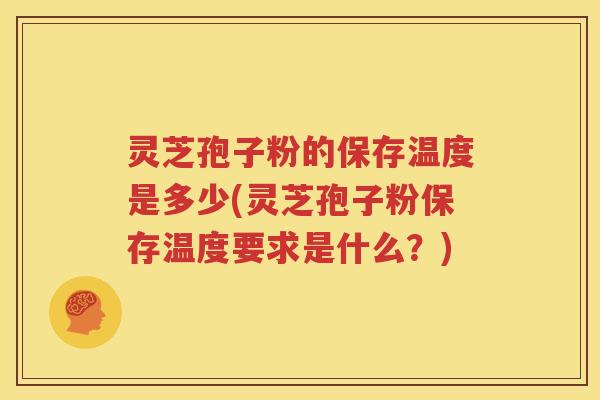 灵芝孢子粉的保存温度是多少(灵芝孢子粉保存温度要求是什么？)