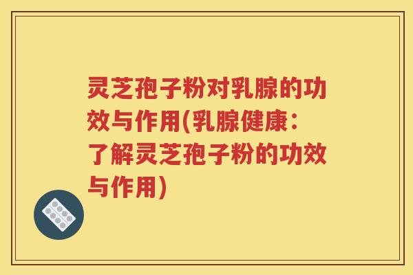 灵芝孢子粉对乳腺的功效与作用(乳腺健康：了解灵芝孢子粉的功效与作用)
