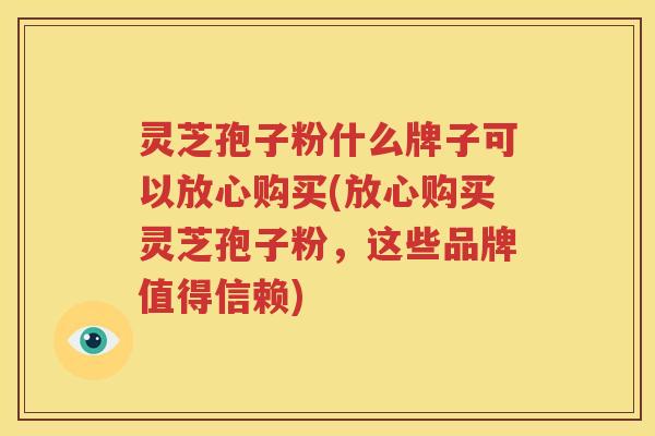 灵芝孢子粉什么牌子可以放心购买(放心购买灵芝孢子粉，这些品牌值得信赖)
