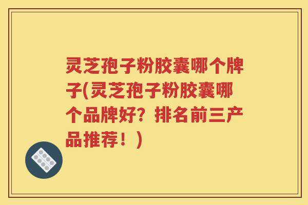 灵芝孢子粉胶囊哪个牌子(灵芝孢子粉胶囊哪个品牌好？排名前三产品推荐！)