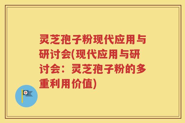 灵芝孢子粉现代应用与研讨会(现代应用与研讨会：灵芝孢子粉的多重利用价值)