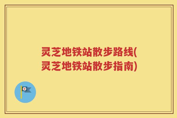灵芝地铁站散步路线(灵芝地铁站散步指南)