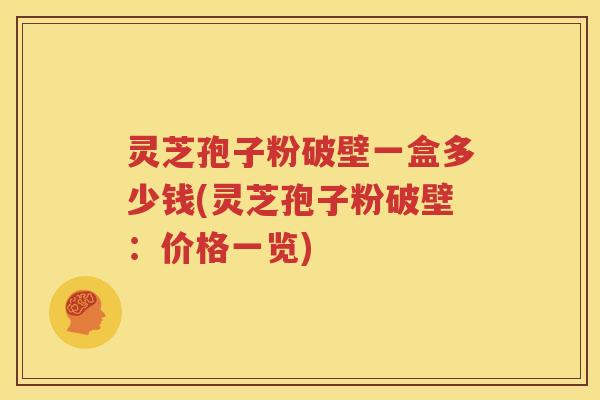 灵芝孢子粉破壁一盒多少钱(灵芝孢子粉破壁：价格一览)