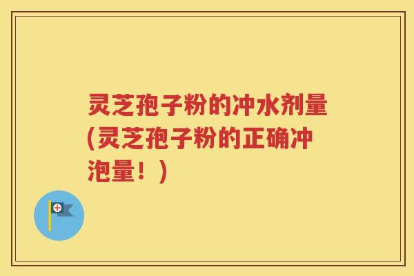 灵芝孢子粉的冲水剂量(灵芝孢子粉的正确冲泡量！)