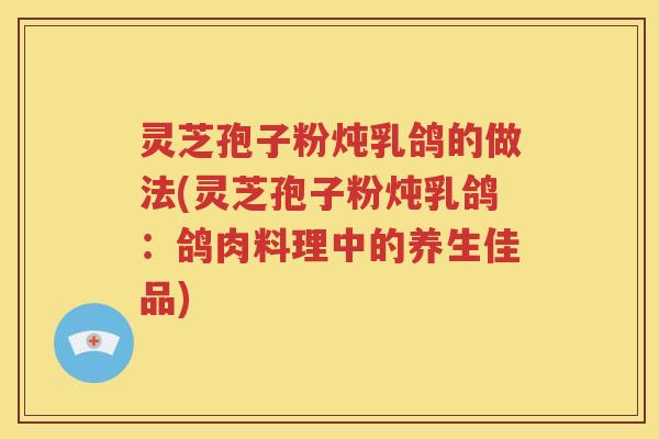 灵芝孢子粉炖乳鸽的做法(灵芝孢子粉炖乳鸽：鸽肉料理中的养生佳品)