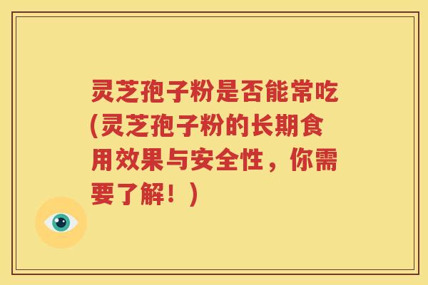 灵芝孢子粉是否能常吃(灵芝孢子粉的长期食用效果与安全性，你需要了解！)