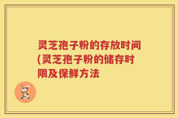 灵芝孢子粉的存放时间(灵芝孢子粉的储存时限及保鲜方法