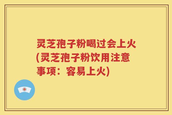 灵芝孢子粉喝过会上火(灵芝孢子粉饮用注意事项：容易上火)