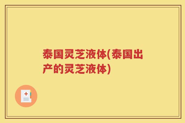 泰国灵芝液体(泰国出产的灵芝液体)