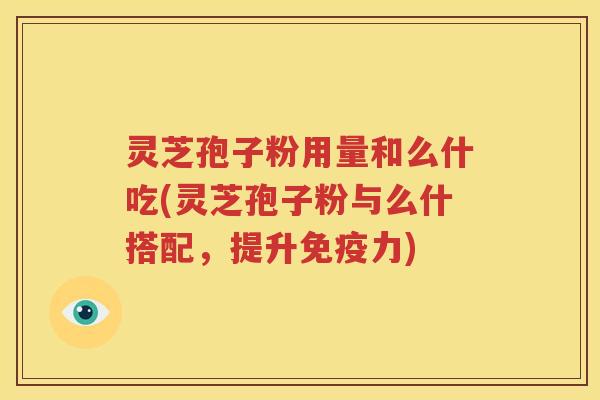 灵芝孢子粉用量和么什吃(灵芝孢子粉与么什搭配，提升免疫力)