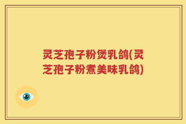 灵芝孢子粉煲乳鸽(灵芝孢子粉煮美味乳鸽)