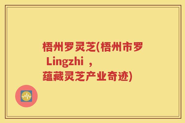 梧州罗灵芝(梧州市罗 Lingzhi ，蕴藏灵芝产业奇迹)