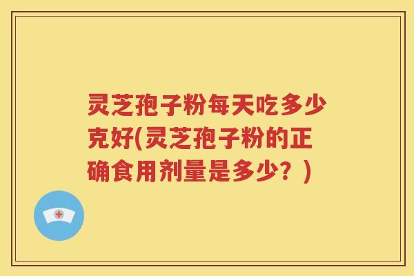 灵芝孢子粉每天吃多少克好(灵芝孢子粉的正确食用剂量是多少？)