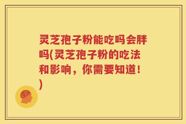 灵芝孢子粉能吃吗会胖吗(灵芝孢子粉的吃法和影响，你需要知道！)