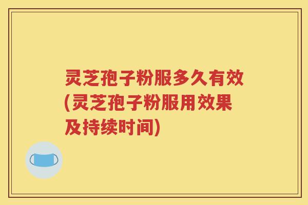 灵芝孢子粉服多久有效(灵芝孢子粉服用效果及持续时间)