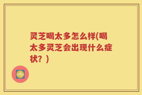 灵芝喝太多怎么样(喝太多灵芝会出现什么症状？)