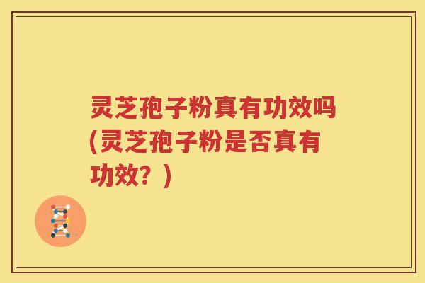 灵芝孢子粉真有功效吗(灵芝孢子粉是否真有功效？)