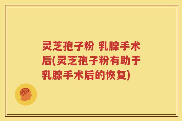 灵芝孢子粉 乳腺手术后(灵芝孢子粉有助于乳腺手术后的恢复)