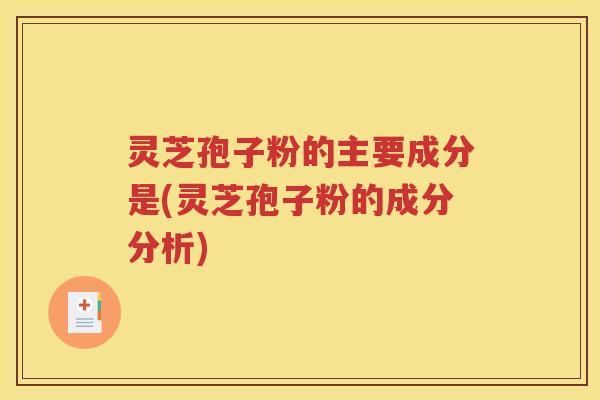 灵芝孢子粉的主要成分是(灵芝孢子粉的成分分析)