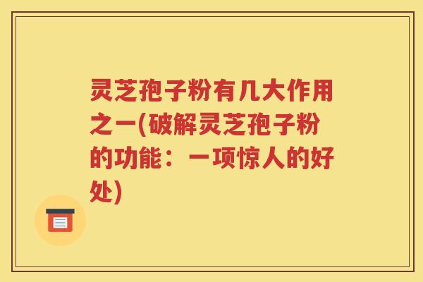 灵芝孢子粉有几大作用之一(破解灵芝孢子粉的功能：一项惊人的好处)