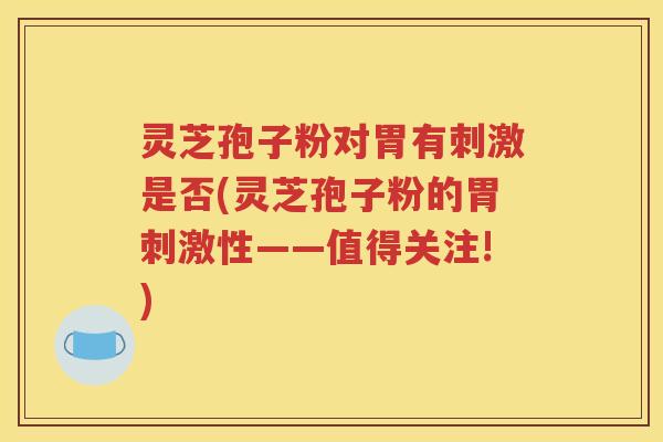 灵芝孢子粉对胃有刺激是否(灵芝孢子粉的胃刺激性——值得关注!)