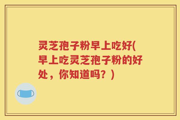 灵芝孢子粉早上吃好(早上吃灵芝孢子粉的好处，你知道吗？)