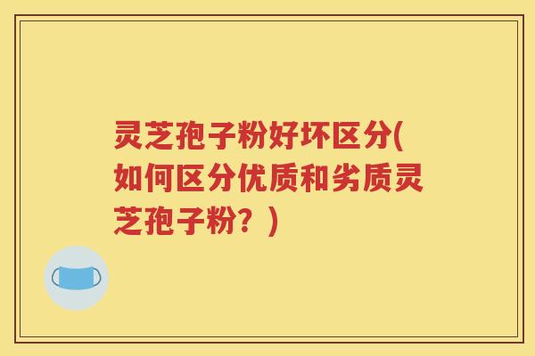 灵芝孢子粉好坏区分(如何区分优质和劣质灵芝孢子粉？)